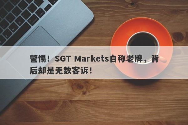 警惕！SGT Markets自称老牌，背后却是无数客诉！-第1张图片-要懂汇圈网