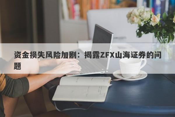 资金损失风险加剧：揭露ZFX山海证券的问题-第1张图片-要懂汇圈网