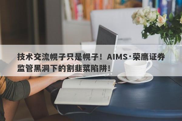 技术交流幌子只是幌子！AIMS·荣鹰证券监管黑洞下的割韭菜陷阱！-第1张图片-要懂汇圈网