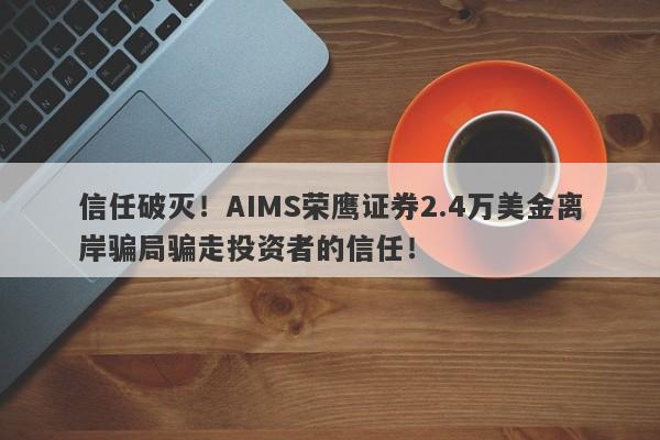 信任破灭！AIMS荣鹰证券2.4万美金离岸骗局骗走投资者的信任！-第1张图片-要懂汇圈网