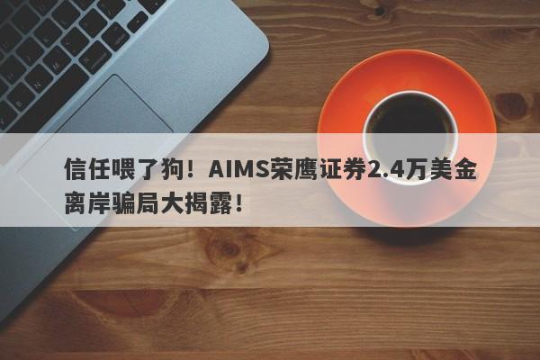 信任喂了狗！AIMS荣鹰证券2.4万美金离岸骗局大揭露！-第1张图片-要懂汇圈网