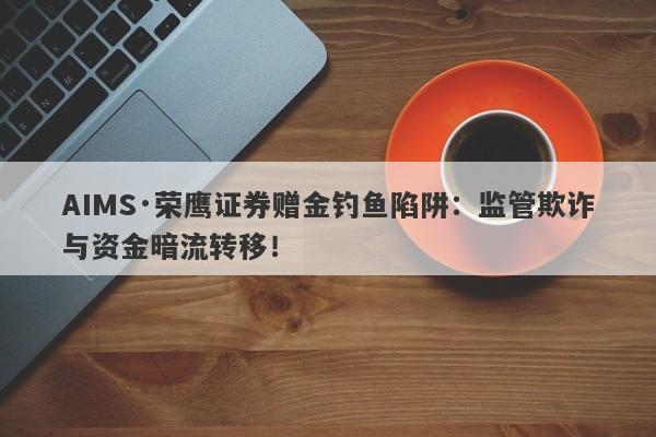 AIMS·荣鹰证券赠金钓鱼陷阱：监管欺诈与资金暗流转移！-第1张图片-要懂汇圈网