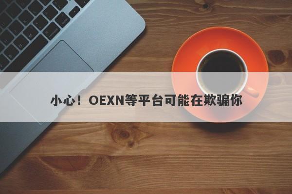 小心！OEXN等平台可能在欺骗你-第1张图片-要懂汇圈网