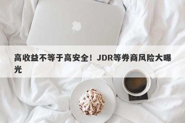 高收益不等于高安全！JDR等券商风险大曝光-第1张图片-要懂汇圈网