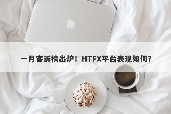 一月客诉榜出炉！HTFX平台表现如何？-第1张图片-要懂汇圈网