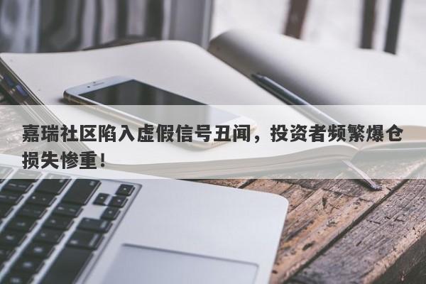 嘉瑞社区陷入虚假信号丑闻，投资者频繁爆仓损失惨重！-第1张图片-要懂汇圈网