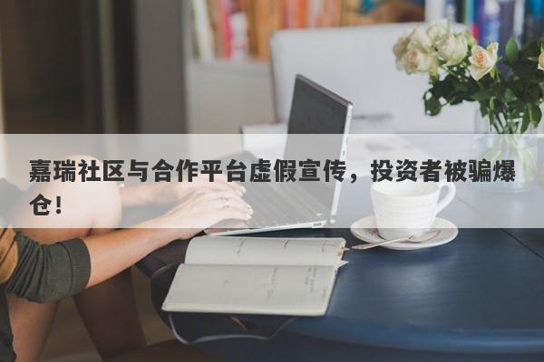 嘉瑞社区与合作平台虚假宣传，投资者被骗爆仓！-第1张图片-要懂汇圈网