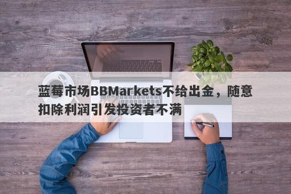 蓝莓市场BBMarkets不给出金，随意扣除利润引发投资者不满-第1张图片-要懂汇圈网