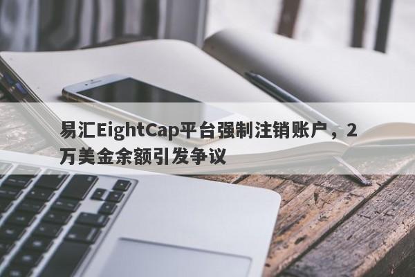 易汇EightCap平台强制注销账户，2万美金余额引发争议-第1张图片-要懂汇圈网