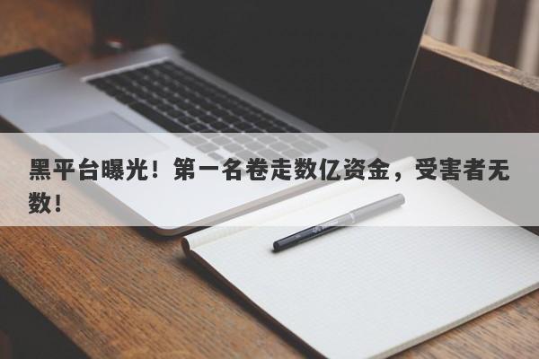 黑平台曝光！第一名卷走数亿资金，受害者无数！-第1张图片-要懂汇圈网