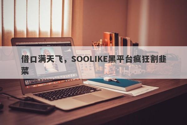 借口满天飞，SOOLIKE黑平台疯狂割韭菜-第1张图片-要懂汇圈网