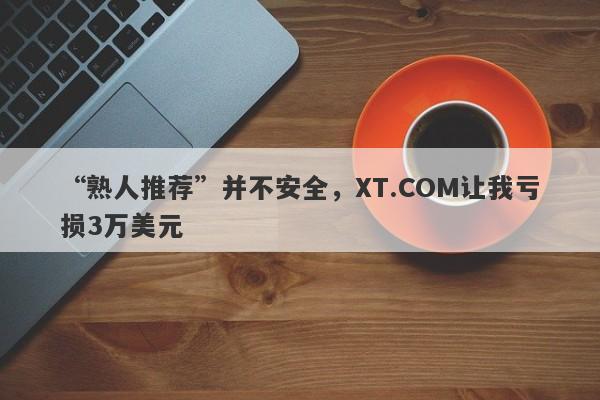 “熟人推荐”并不安全，XT.COM让我亏损3万美元-第1张图片-要懂汇圈网