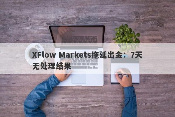 XFlow Markets拖延出金：7天无处理结果-第1张图片-要懂汇圈网