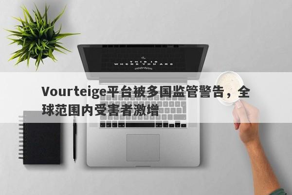 Vourteige平台被多国监管警告，全球范围内受害者激增-第1张图片-要懂汇圈网