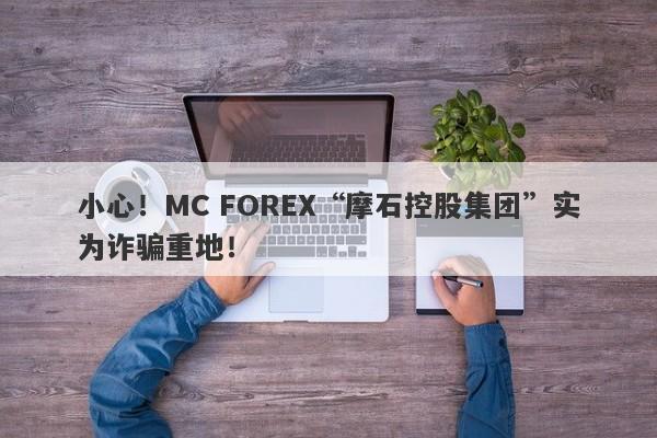 小心！MC FOREX“摩石控股集团”实为诈骗重地！-第1张图片-要懂汇圈网