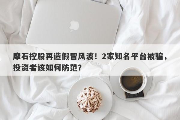 摩石控股再造假冒风波！2家知名平台被骗，投资者该如何防范？-第1张图片-要懂汇圈网