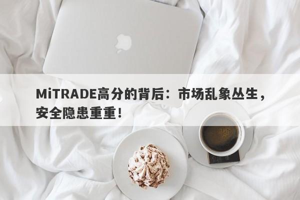 MiTRADE高分的背后：市场乱象丛生，安全隐患重重！-第1张图片-要懂汇圈网