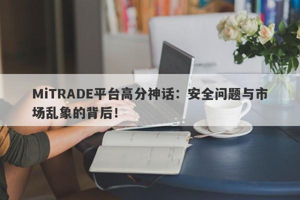 MiTRADE平台高分神话：安全问题与市场乱象的背后！-第1张图片-要懂汇圈网