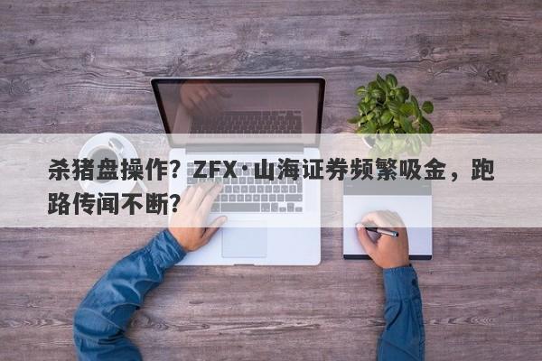 杀猪盘操作？ZFX·山海证券频繁吸金，跑路传闻不断？-第1张图片-要懂汇圈网