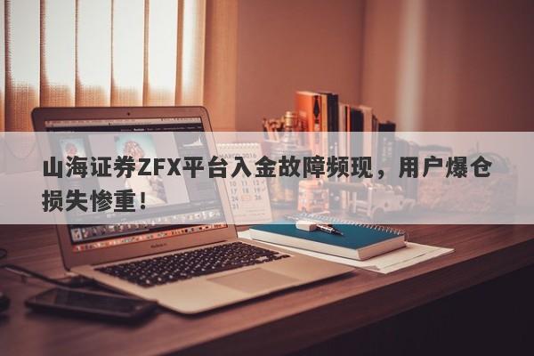 山海证券ZFX平台入金故障频现，用户爆仓损失惨重！-第1张图片-要懂汇圈网