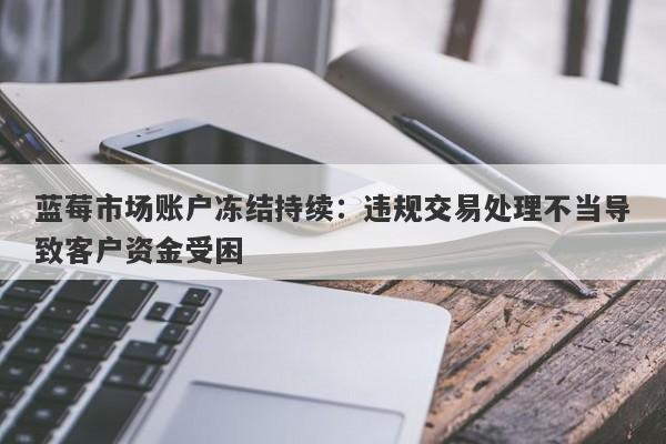 蓝莓市场账户冻结持续：违规交易处理不当导致客户资金受困-第1张图片-要懂汇圈网