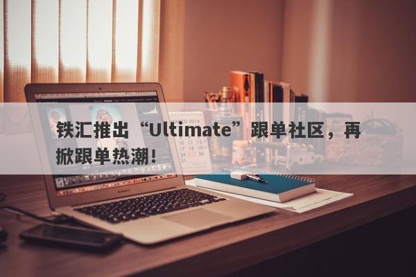 铁汇推出“Ultimate”跟单社区，再掀跟单热潮！-第1张图片-要懂汇圈网