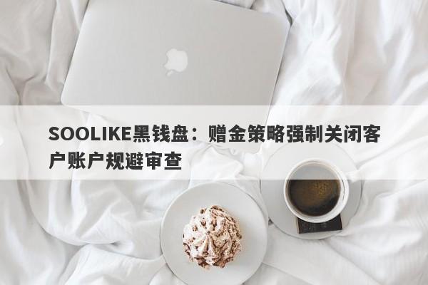 SOOLIKE黑钱盘：赠金策略强制关闭客户账户规避审查-第1张图片-要懂汇圈网