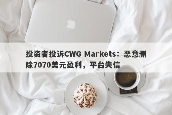 投资者投诉CWG Markets：恶意删除7070美元盈利，平台失信-第1张图片-要懂汇圈网