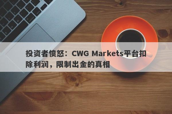 投资者愤怒：CWG Markets平台扣除利润，限制出金的真相-第1张图片-要懂汇圈网