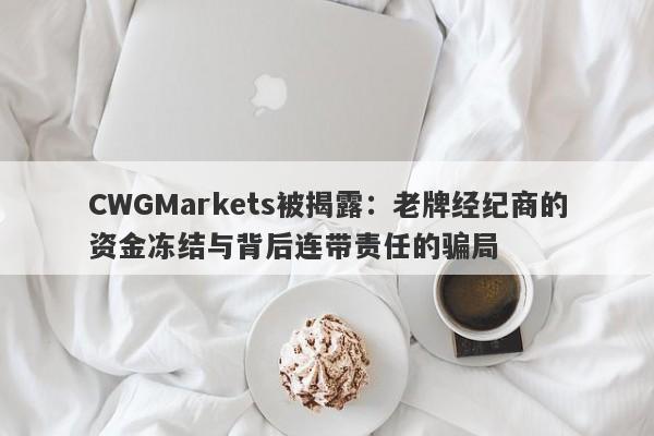 CWGMarkets被揭露：老牌经纪商的资金冻结与背后连带责任的骗局-第1张图片-要懂汇圈网